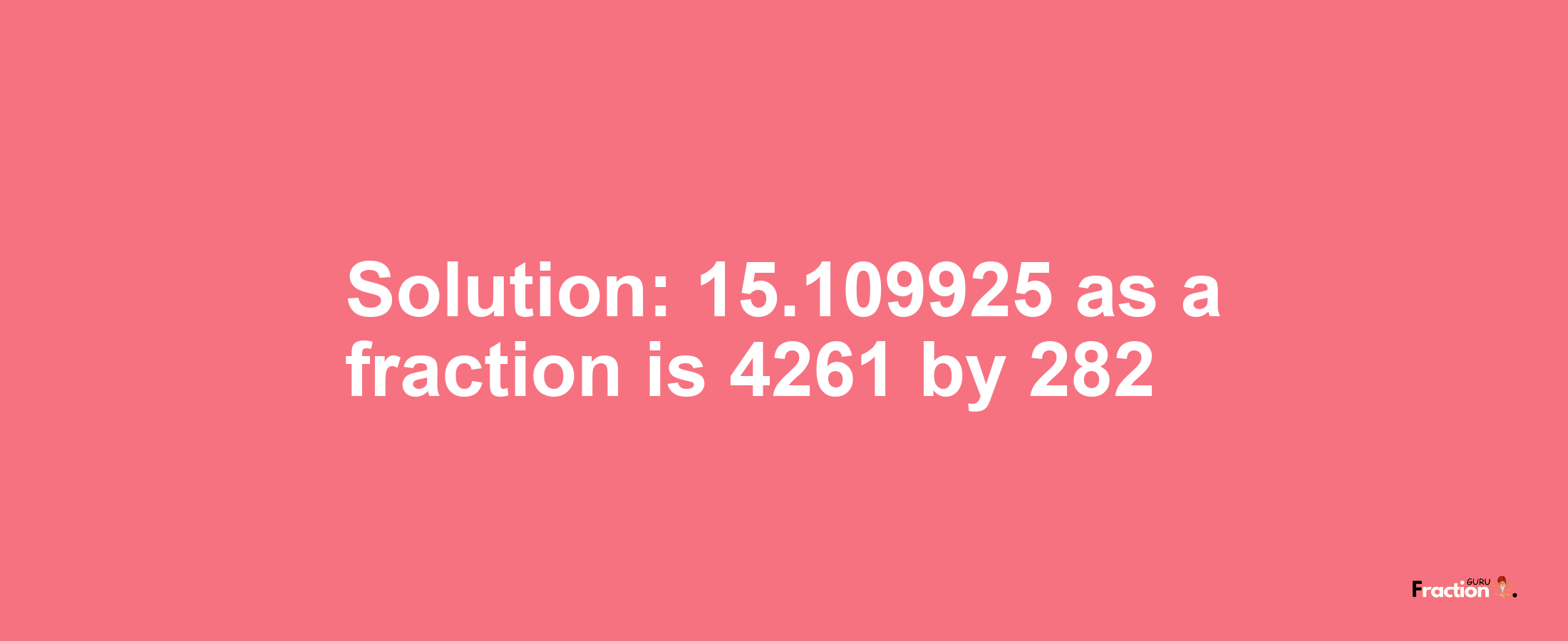 Solution:15.109925 as a fraction is 4261/282